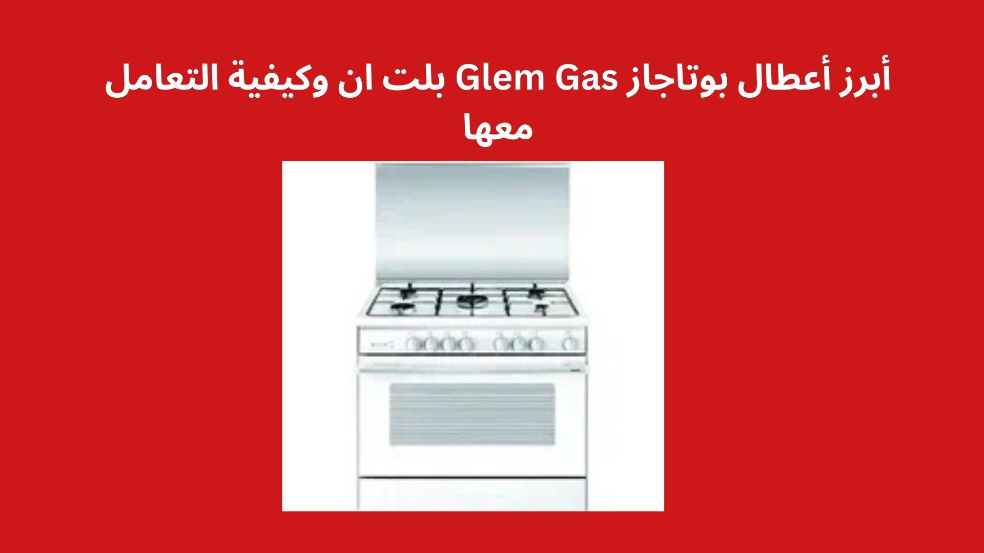أبرز أعطال بوتاجاز Glem Gas بلت ان وكيفية التعامل معها