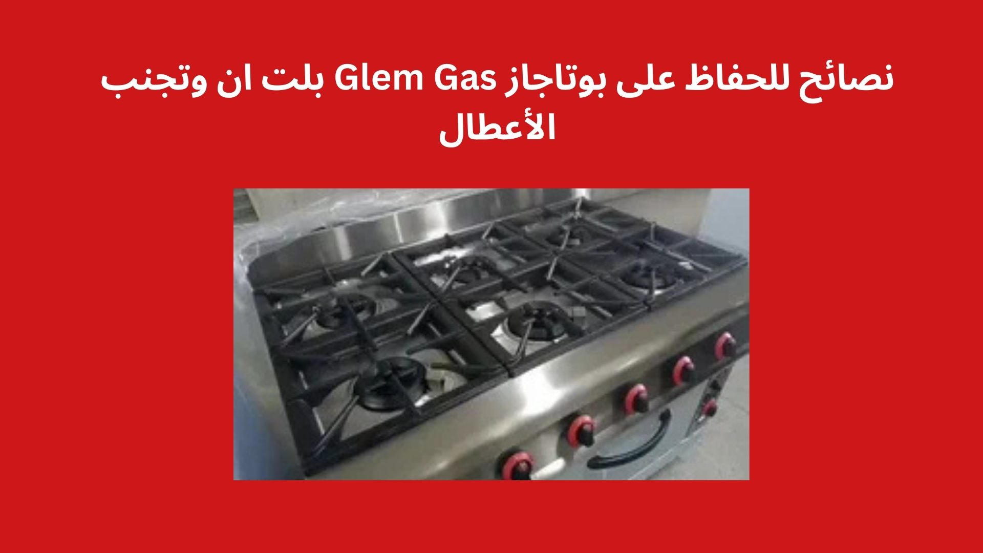 نصائح للحفاظ على بوتاجاز Glem Gas بلت ان وتجنب الأعطال
