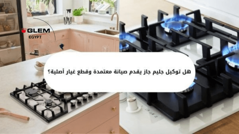 هل توكيل جليم جاز يقدم صيانة معتمدة وقطع غيار أصلية؟