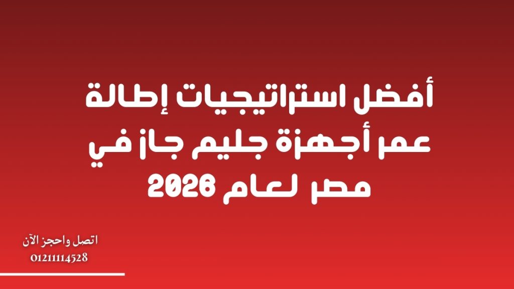 أفضل استراتيجيات إطالة عمر أجهزة جليم جاز في مصر لعام 2026