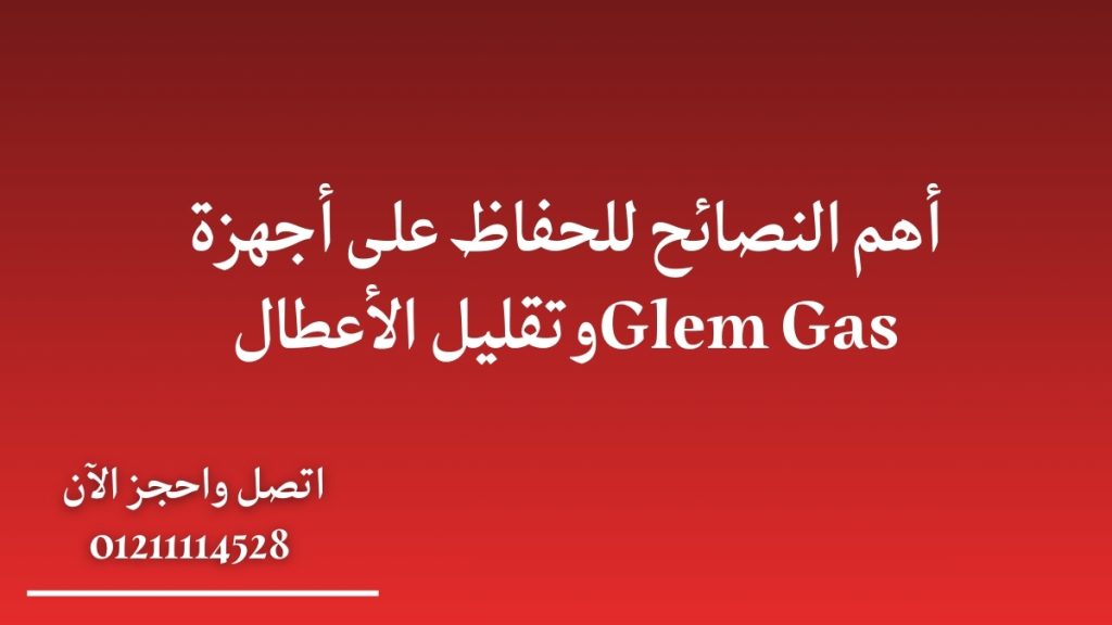 النصائح للحفاظ على أجهزة Glem Gas | تقليل الأعطال وإطالة عمر الجهاز