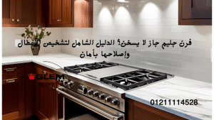 فرن جليم جاز لا يسخن؟ الدليل الشامل لتشخيص الأعطال وإصلاحها بأمان