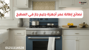 نصائح إطالة عمر أجهزة جليم جاز في المطبخ | دليل الصيانة والاستخدام الأمثل