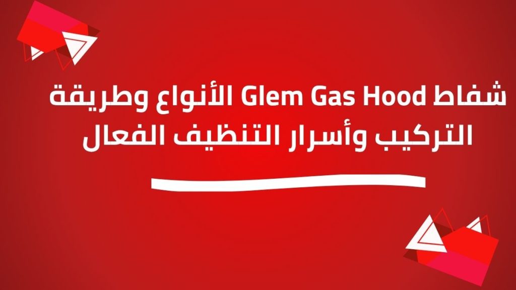 شفاط Glem Gas Hood الأنواع وطريقة التركيب وأسرار التنظيف الفعال