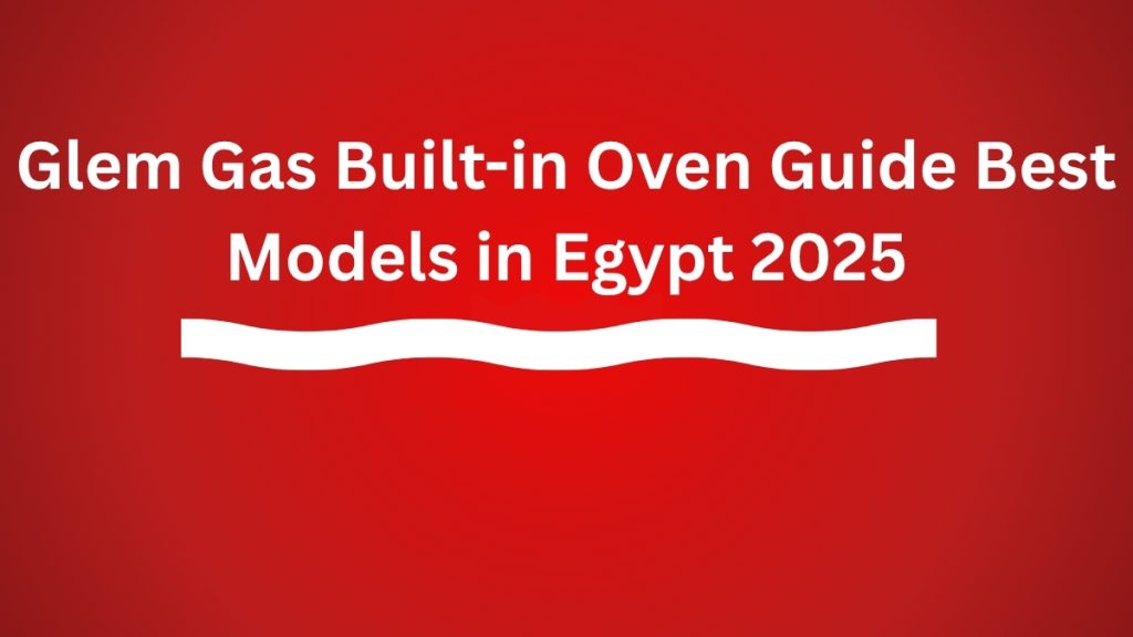 Glem Gas Built-in Oven Guide – Best Models in Egypt 2025