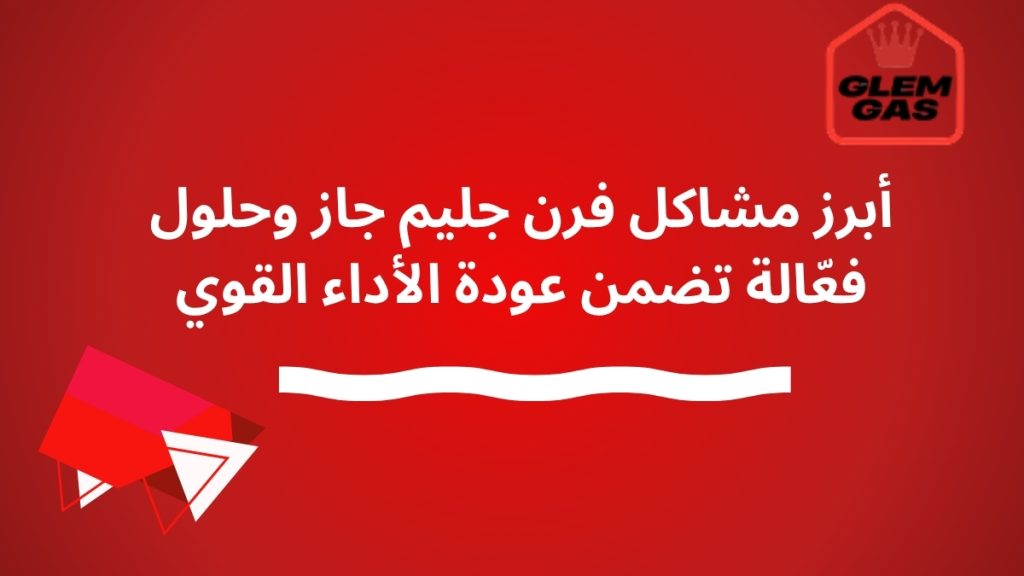 أبرز مشاكل فرن جليم جاز وحلول فعّالة تضمن عودة الأداء القوي