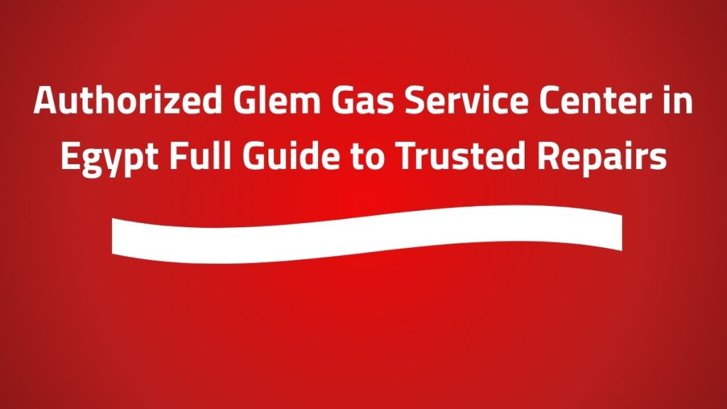 Authorized Glem Gas Service Center in Egypt Full Guide to Trusted Repairs