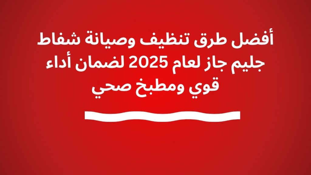 أفضل طرق تنظيف وصيانة شفاط جليم جاز لعام 2025 لضمان أداء قوي ومطبخ صحي
