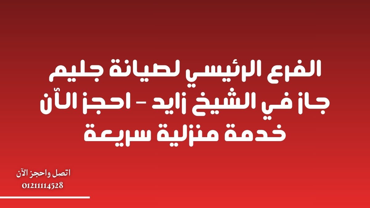 الفرع الرئيسي لصيانة جليم جاز في الشيخ زايد – احجز الآن خدمة منزلية سريعة
