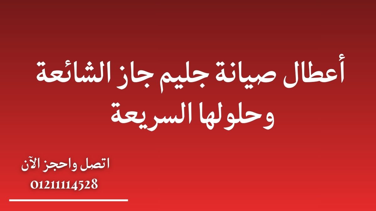 أعطال صيانة جليم جاز الشائعة وحلولها السريعة