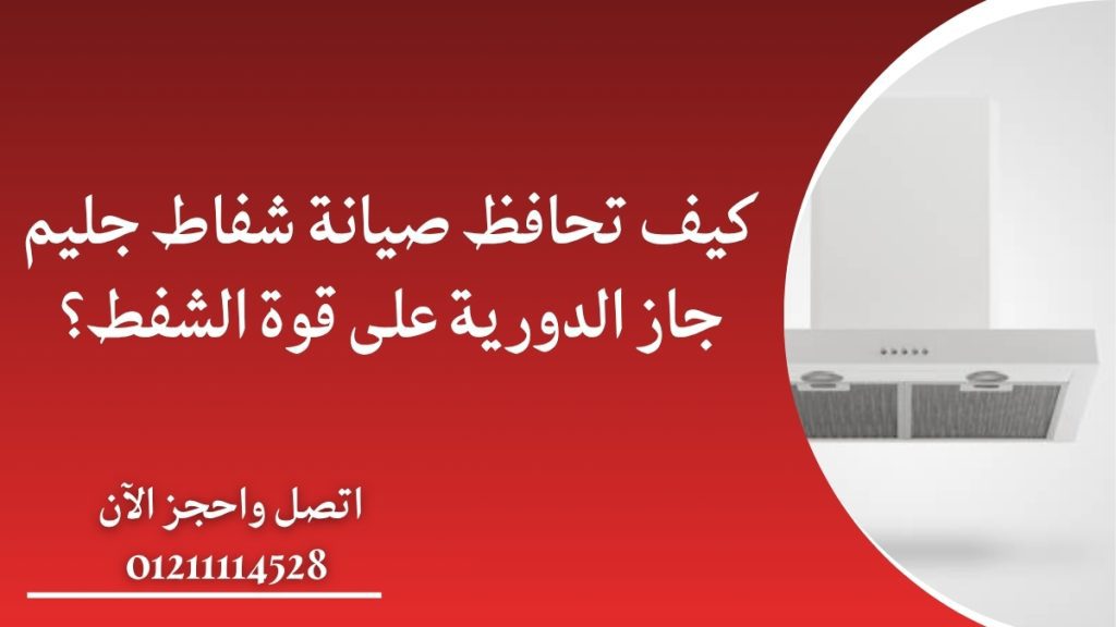 كيف تحافظ صيانة شفاط جليم جاز الدورية على قوة الشفط؟