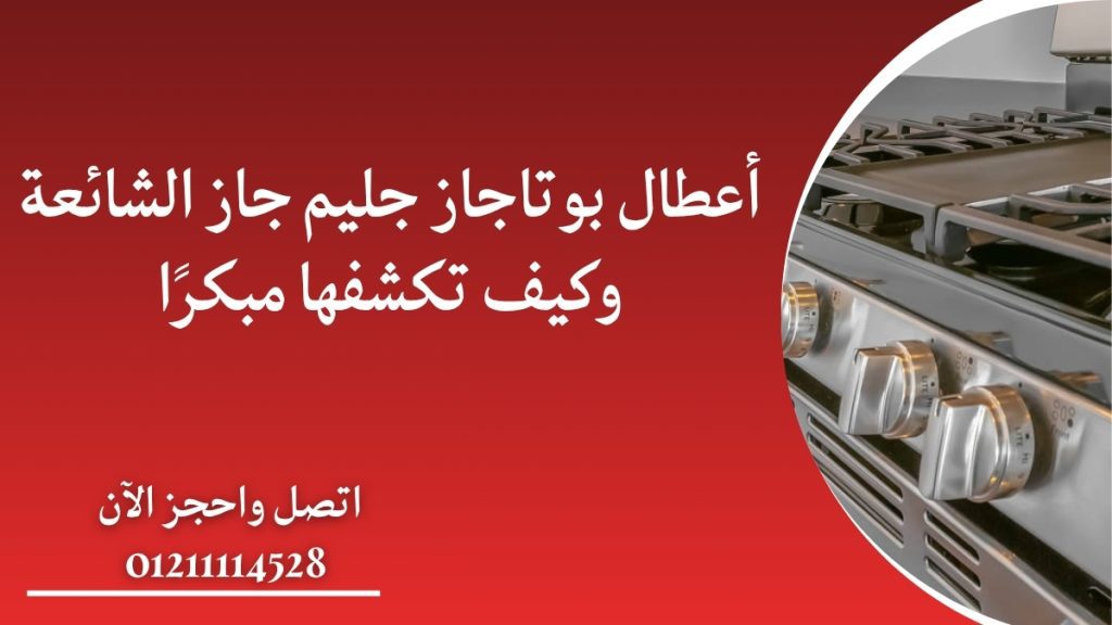 أعطال بوتاجاز جليم جاز الشائعة وكيف تكشفها مبكرًا