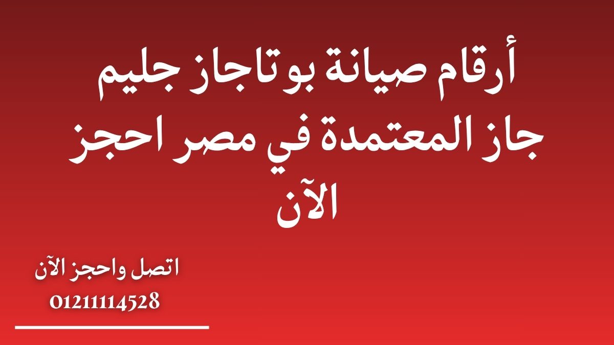 أرقام صيانة بوتاجاز جليم جاز المعتمدة في مصر | احجز الآن