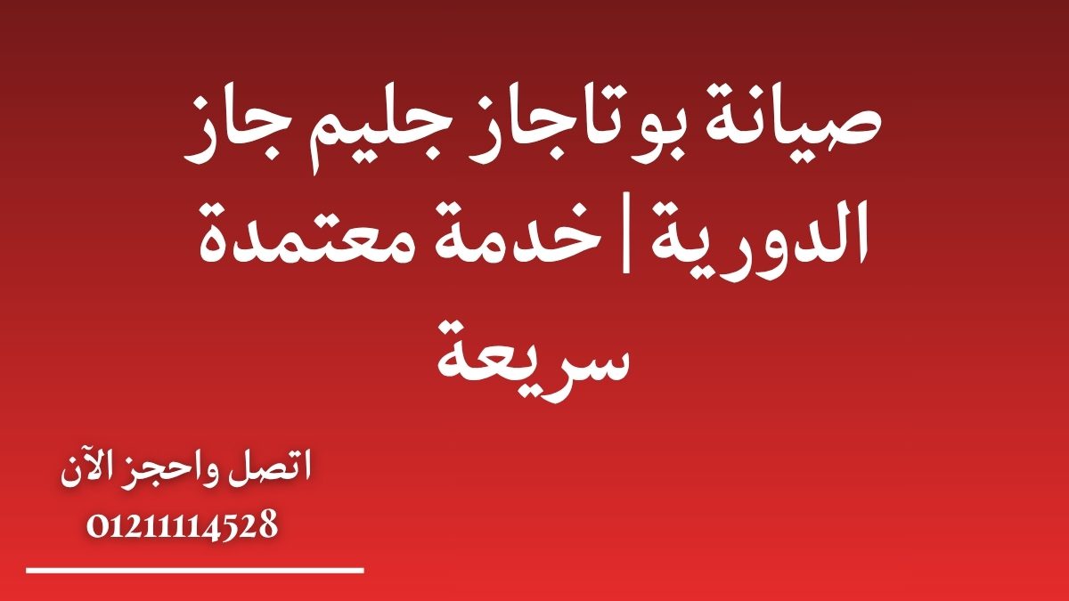 صيانة بوتاجاز جليم جاز الدورية | خدمة معتمدة سريعة