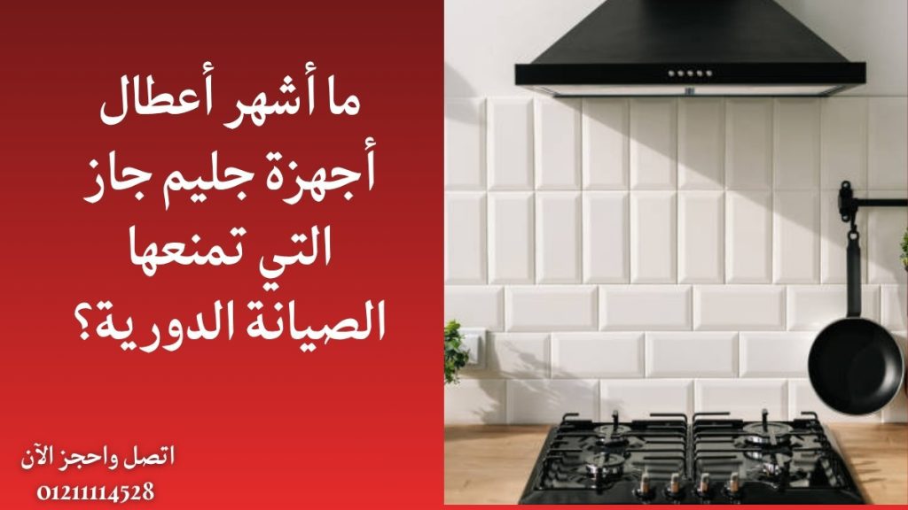ما أشهر أعطال أجهزة جليم جاز التي تمنعها الصيانة الدورية؟